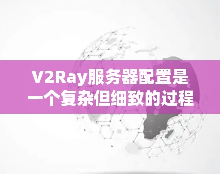 V2Ray服务器配置是一个复杂但细致的过程,需要考虑服务器类型、配置文件的位置、设备连接、设备权限、服务器管理、服务器监控、服务器故障处理等多方面。以下是一些常见的配置问题和解决方案 V2Ray服务器配置是一个复杂但细致的过程,需要考虑服务器类型、配置文件的位置、设备连接、设备权限、服务器管理、服务器监控、服务器故障处理等多方面。以下是一些常见的配置问题和解决方案