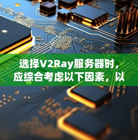 选择V2Ray服务器时,应综合考虑以下因素,以确保服务器功能完善、性能稳定 选择V2Ray服务器时,应综合考虑以下因素,以确保服务器功能完善、性能稳定