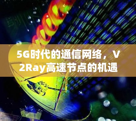 5G时代的通信网络,V2Ray高速节点的机遇与挑战 5G时代的通信网络,V2Ray高速节点的机遇与挑战