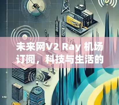 未来网V2 Ray 机场订阅,科技与生活的融合 未来网V2 Ray 机场订阅,科技与生活的融合