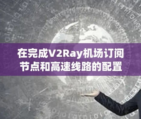 在完成V2Ray机场订阅节点和高速线路的配置时,确保网络稳定和安全是非常重要的。以下是一个详细的扩展和解决方案,帮助您顺利完成配置 在完成V2Ray机场订阅节点和高速线路的配置时,确保网络稳定和安全是非常重要的。以下是一个详细的扩展和解决方案,帮助您顺利完成配置