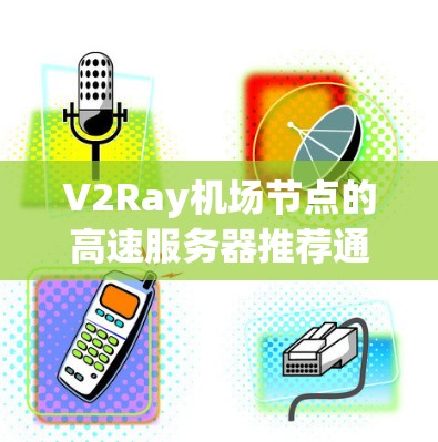 V2Ray机场节点的高速服务器推荐通常基于会议组织平台和服务器提供商的资源。以下是一些推荐的平台和建议