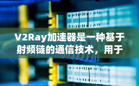 V2Ray加速器是一种基于射频链的通信技术，用于加速数据传输，适用于移动设备、物联网设备和边缘计算环境。以下是其核心特点和应用
