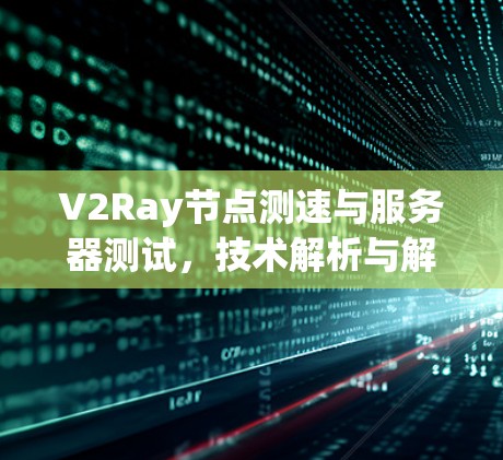 V2Ray节点测速与服务器测试,技术解析与解决方案 V2Ray节点测速与服务器测试,技术解析与解决方案