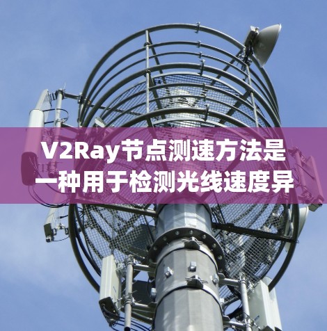 V2Ray节点测速方法是一种用于检测光线速度异常的技术，主要包括实时测速、历史统计和全局统计三种主要方法。以下是详细的分析和总结
