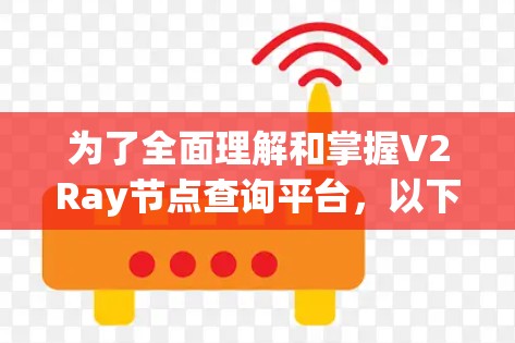 为了全面理解和掌握V2Ray节点查询平台，以下是一个结构化、有条理的总结，涵盖其功能、使用流程、注意事项以及实践建议