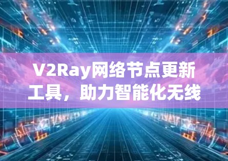 V2Ray网络节点更新工具，助力智能化无线网络
