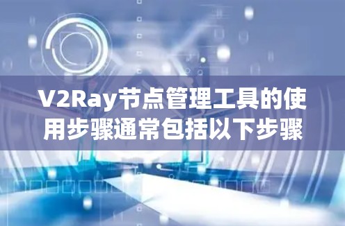 V2Ray节点管理工具的使用步骤通常包括以下步骤 V2Ray节点管理工具的使用步骤通常包括以下步骤