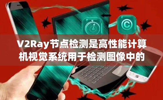 V2Ray节点检测是高性能计算机视觉系统用于检测图像中的特定物体，如人、车辆、建筑等。以下是关于节点检测的详细步骤和关键点
