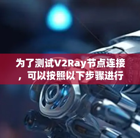 为了测试V2Ray节点连接,可以按照以下步骤进行 为了测试V2Ray节点连接,可以按照以下步骤进行