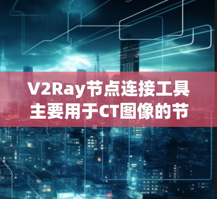 V2Ray节点连接工具主要用于CT图像的节点连接和处理，支持CT图像分割、节点分类、连接、编辑和可视化，广泛应用于医学影像分析、手术治疗和医学教育等领域。以下是关于该工具的详细信息