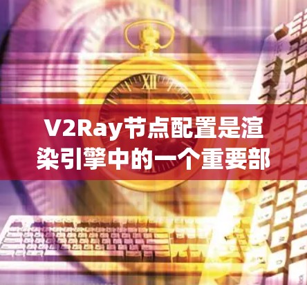 V2Ray节点配置是渲染引擎中的一个重要部分，用于定义渲染节点和效果。以下是详细的技术文档，帮助您系统地配置V2Ray