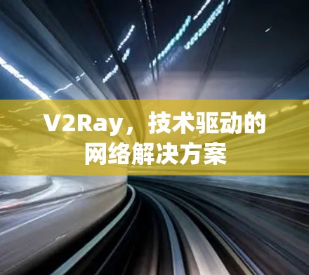 V2Ray,技术驱动的网络解决方案 V2Ray,技术驱动的网络解决方案