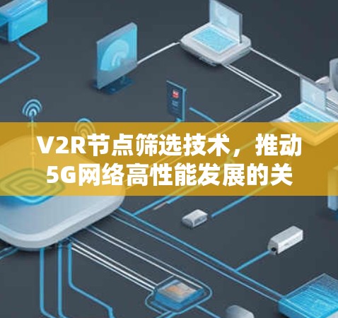V2R节点筛选技术,推动5G网络高性能发展的关键路径 V2R节点筛选技术,推动5G网络高性能发展的关键路径