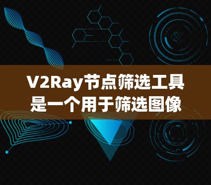V2Ray节点筛选工具是一个用于筛选图像节点的工具，支持多种筛选方式，包括颜色、大小、位置和密度等，适用于研究人员、图像编辑者和机器学习开发者。以下是对该工具的系统概述