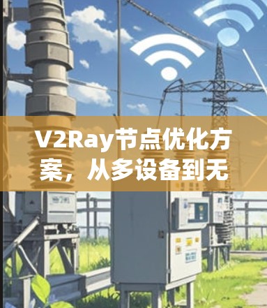 V2Ray节点优化方案,从多设备到无限连接的连接体验 V2Ray节点优化方案,从多设备到无限连接的连接体验