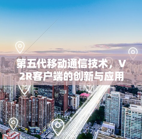 第五代移动通信技术,V2R客户端的创新与应用展望 第五代移动通信技术,V2R客户端的创新与应用展望