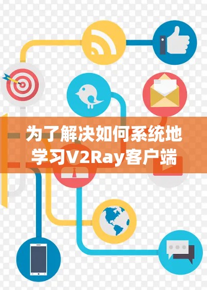 为了解决如何系统地学习V2Ray客户端教程的问题,以下是一个分步指南 为了解决如何系统地学习V2Ray客户端教程的问题,以下是一个分步指南