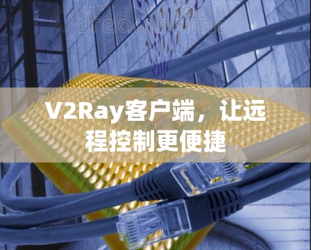 V2Ray客户端,让远程控制更便捷 V2Ray客户端,让远程控制更便捷