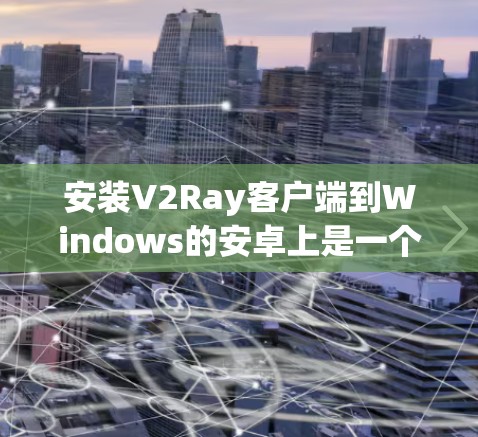 安装V2Ray客户端到Windows的安卓上是一个相对简单的过程,以下是详细的步骤指南 安装V2Ray客户端到Windows的安卓上是一个相对简单的过程,以下是详细的步骤指南