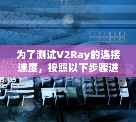 为了测试V2Ray的连接速度,按照以下步骤进行 为了测试V2Ray的连接速度,按照以下步骤进行