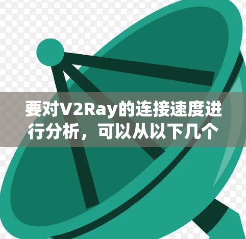 要对V2Ray的连接速度进行分析，可以从以下几个方面进行评估