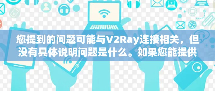 您提到的问题可能与V2Ray连接相关，但没有具体说明问题是什么。如果您能提供更多关于V2Ray连接的具体问题，例如