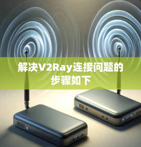 解决V2Ray连接问题的步骤如下 解决V2Ray连接问题的步骤如下