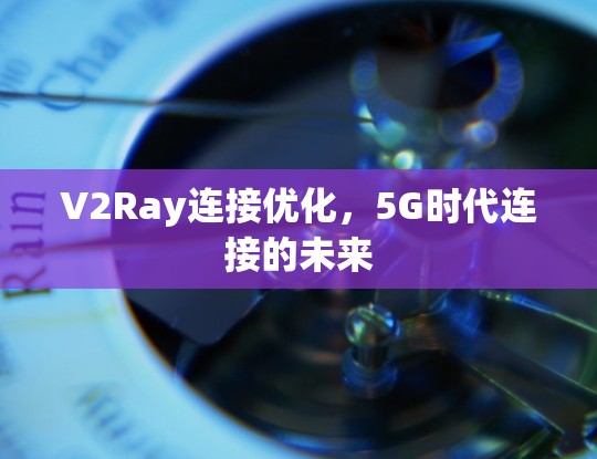 V2Ray连接优化,5G时代连接的未来 V2Ray连接优化,5G时代连接的未来