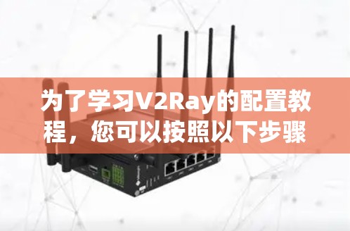 为了学习V2Ray的配置教程，您可以按照以下步骤进行