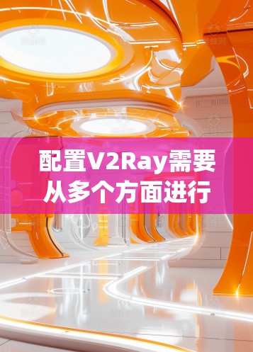配置V2Ray需要从多个方面进行调整和优化,以下是一些关键步骤和建议 配置V2Ray需要从多个方面进行调整和优化,以下是一些关键步骤和建议