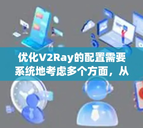 优化V2Ray的配置需要系统地考虑多个方面,从数据准备到部署,每个步骤都需要仔细调整以确保最佳性能。以下是一个结构化的优化指南 优化V2Ray的配置需要系统地考虑多个方面,从数据准备到部署,每个步骤都需要仔细调整以确保最佳性能。以下是一个结构化的优化指南