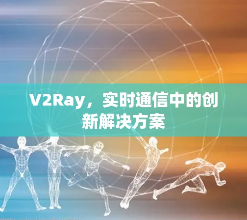 V2Ray,实时通信中的创新解决方案 V2Ray,实时通信中的创新解决方案