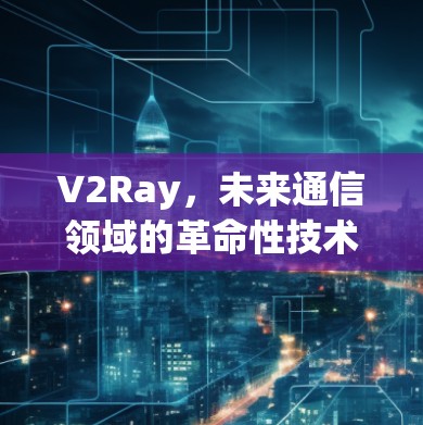 V2Ray,未来通信领域的革命性技术 V2Ray,未来通信领域的革命性技术