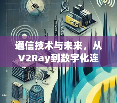 通信技术与未来,从V2Ray到数字化连接的未来图景 通信技术与未来,从V2Ray到数字化连接的未来图景