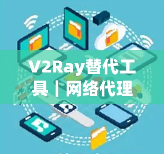 V2Ray替代工具|网络代理软件比较 V2Ray替代工具|网络代理软件比较