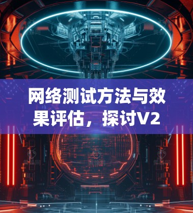 网络测试方法与效果评估,探讨V2Ray网络的创新与实践 网络测试方法与效果评估,探讨V2Ray网络的创新与实践