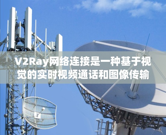 V2Ray网络连接是一种基于视觉的实时视频通话和图像传输技术,通过深度学习和神经网络优化视频流的编码、编码和解码过程,实现实时视频流的实时性和稳定性。以下是对V2Ray网络连接的详细解析 V2Ray网络连接是一种基于视觉的实时视频通话和图像传输技术,通过深度学习和神经网络优化视频流的编码、编码和解码过程,实现实时视频流的实时性和稳定性。以下是对V2Ray网络连接的详细解析