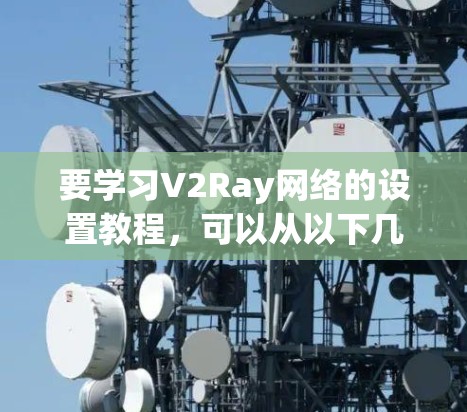 要学习V2Ray网络的设置教程,可以从以下几个步骤进行 要学习V2Ray网络的设置教程,可以从以下几个步骤进行
