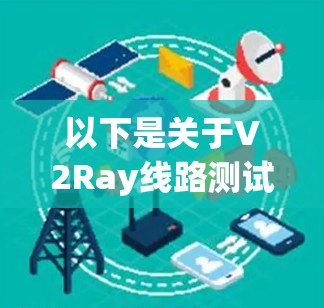 以下是关于V2Ray线路测试的步骤和注意事项 以下是关于V2Ray线路测试的步骤和注意事项