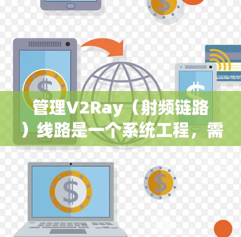 管理V2Ray（射频链路）线路是一个系统工程，需要从设计、采购、安装、测试和维护等多个环节进行管理。以下是一个结构化的指南，帮助您系统地管理V2Ray线路