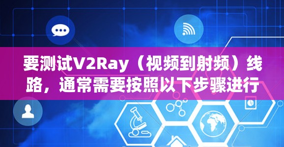 要测试V2Ray（视频到射频）线路，通常需要按照以下步骤进行