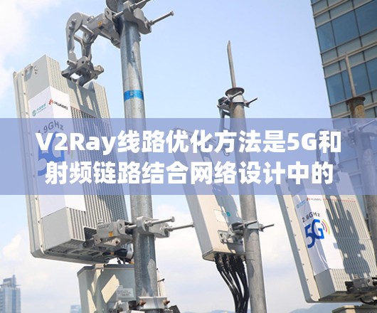 V2Ray线路优化方法是5G和射频链路结合网络设计中的重要部分，旨在提高网络性能、减少延迟、增强覆盖范围和可靠性。以下是一些典型的V2Ray线路优化方法和技术