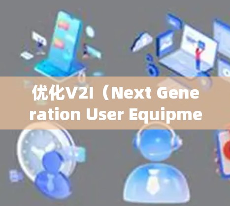 优化V2I（Next Generation User Equipment）线路是一个复杂 yet重要的过程，涉及多个方面的优化。以下是一些关键步骤和考虑因素，帮助您有效地优化V2I线路