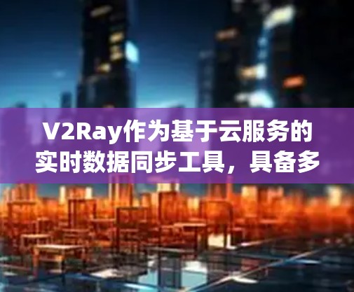 V2Ray作为基于云服务的实时数据同步工具，具备多种性能特点和优化措施，以下是对其性能的详细的分析