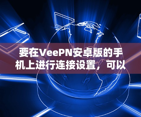 要在VeePN安卓版的手机上进行连接设置,可以按照以下步骤操作 要在VeePN安卓版的手机上进行连接设置,可以按照以下步骤操作