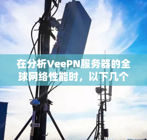 在分析VeePN服务器的全球网络性能时，以下几个步骤可以系统地进行