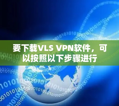 要下载VLS VPN软件,可以按照以下步骤进行 要下载VLS VPN软件,可以按照以下步骤进行