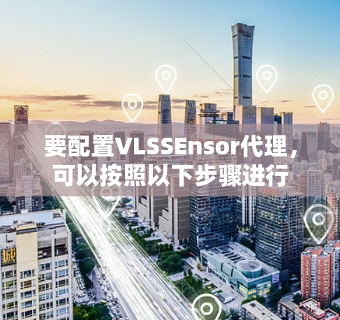 要配置VLSSEnsor代理,可以按照以下步骤进行 要配置VLSSEnsor代理,可以按照以下步骤进行