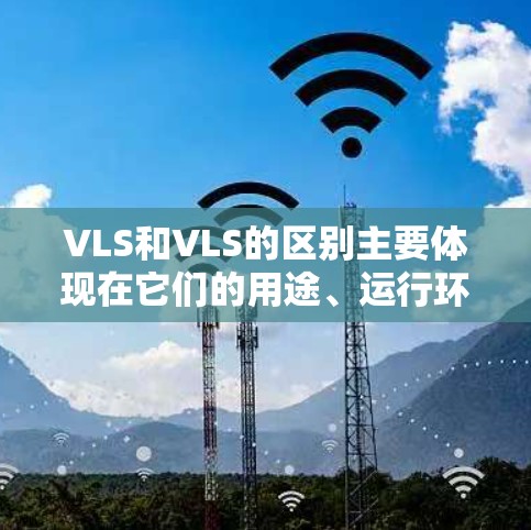 VLS和VLS的区别主要体现在它们的用途、运行环境和功能特点。以下是详细的对比 VLS和VLS的区别主要体现在它们的用途、运行环境和功能特点。以下是详细的对比